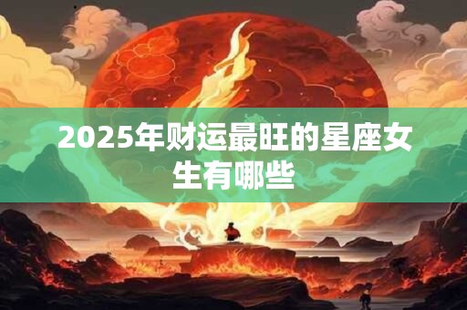 2025年财运最旺的星座女生有哪些