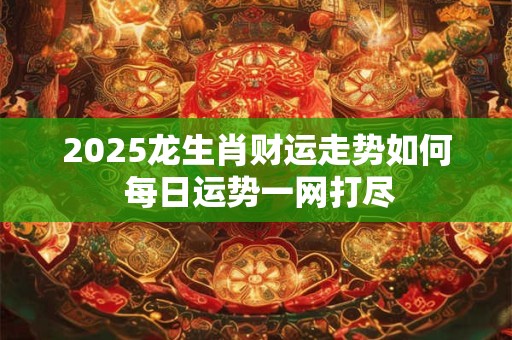 2025龙生肖财运走势如何 每日运势一网打尽