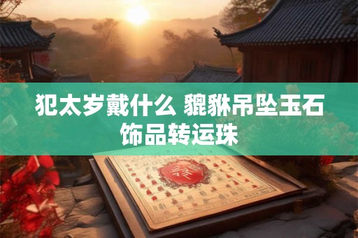 犯太岁戴什么 貔貅吊坠玉石饰品转运珠