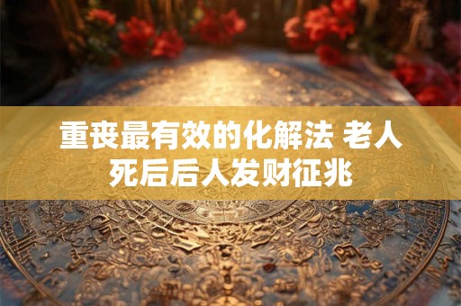 重丧最有效的化解法 老人死后后人发财征兆