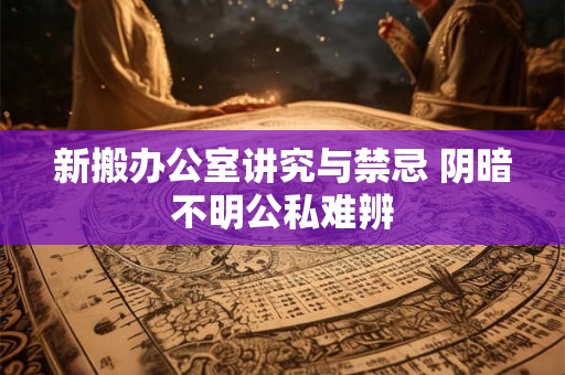 新搬办公室讲究与禁忌 阴暗不明公私难辨 新搬办公室讲究与禁忌 阴暗不明公私难辨