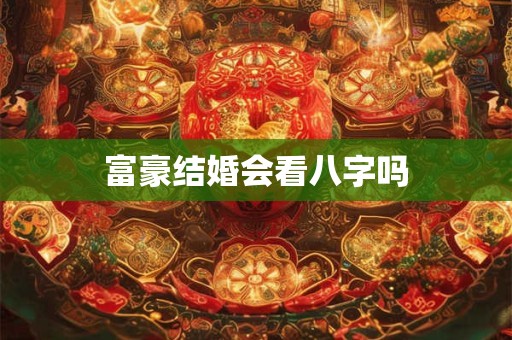富豪结婚会看八字吗