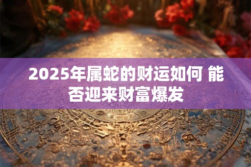 2025年属蛇的财运如何 能否迎来财富爆发