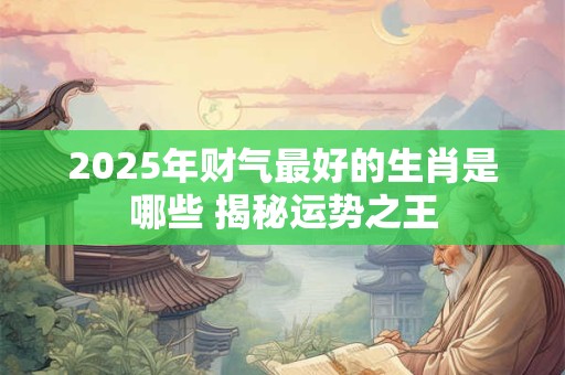 2025年财气最好的生肖是哪些 揭秘运势之王
