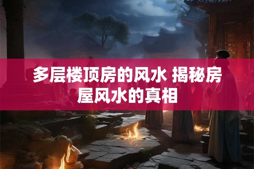 多层楼顶房的风水 揭秘房屋风水的真相