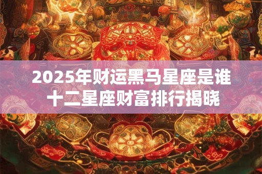 2025年财运黑马星座是谁 十二星座财富排行揭晓