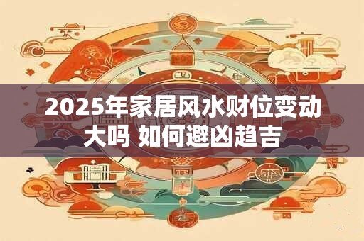 2025年家居风水财位变动大吗 如何避凶趋吉