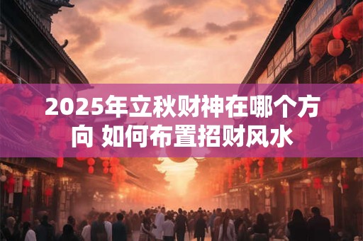 2025年立秋财神在哪个方向 如何布置招财风水