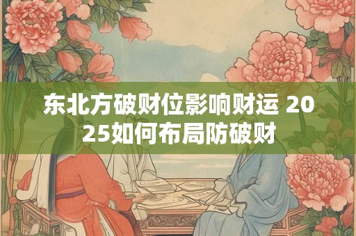 东北方破财位影响财运 2025如何布局防破财