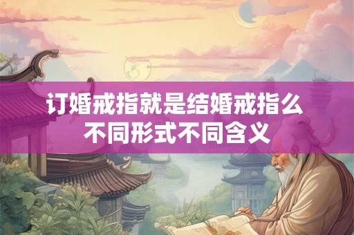 订婚戒指就是结婚戒指么 不同形式不同含义