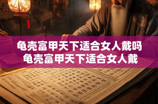 龟壳富甲天下适合女人戴吗 龟壳富甲天下适合女人戴吗