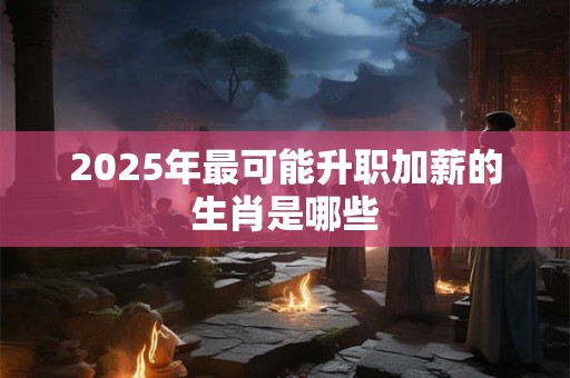 2025年最可能升职加薪的生肖是哪些