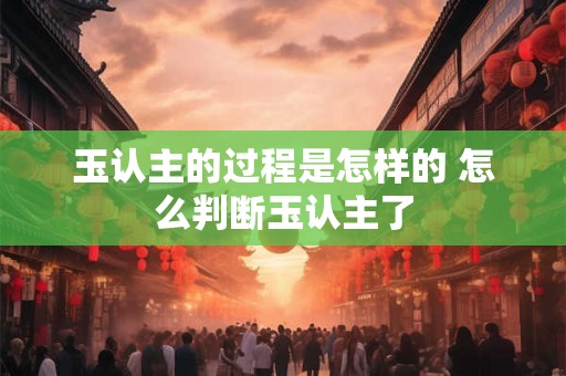 玉认主的过程是怎样的 怎么判断玉认主了