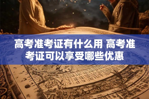 高考准考证有什么用 高考准考证可以享受哪些优惠