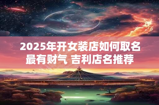 2025年开女装店如何取名最有财气 吉利店名推荐