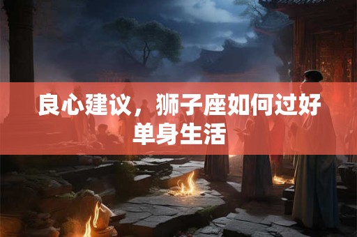 良心建议，狮子座如何过好单身生活