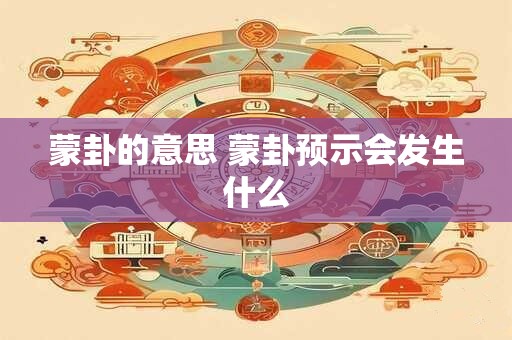 蒙卦的意思 蒙卦预示会发生什么