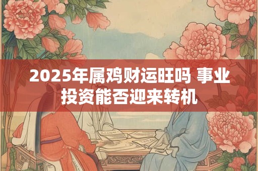 2025年属鸡财运旺吗 事业投资能否迎来转机