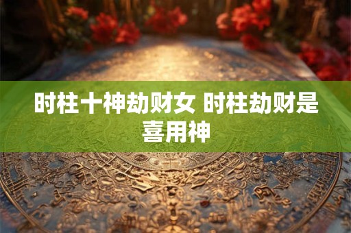 时柱十神劫财女 时柱劫财是喜用神