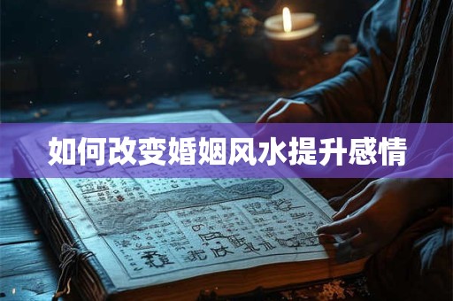 如何改变婚姻风水提升感情