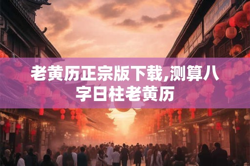 老黄历正宗版下载,测算八字日柱老黄历
