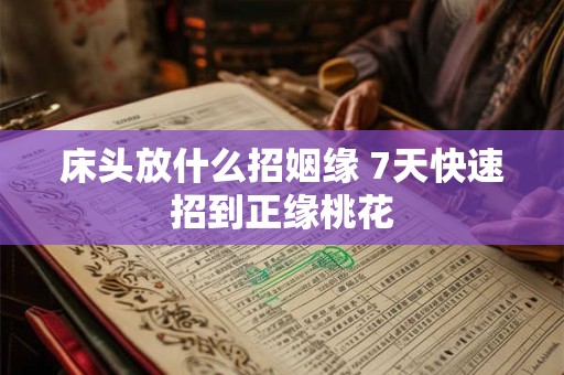 床头放什么招姻缘 7天快速招到正缘桃花