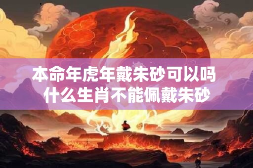 本命年虎年戴朱砂可以吗 什么生肖不能佩戴朱砂