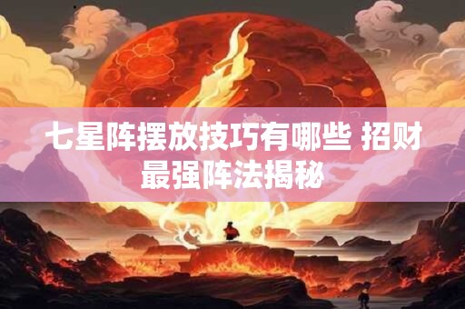七星阵摆放技巧有哪些 招财最强阵法揭秘