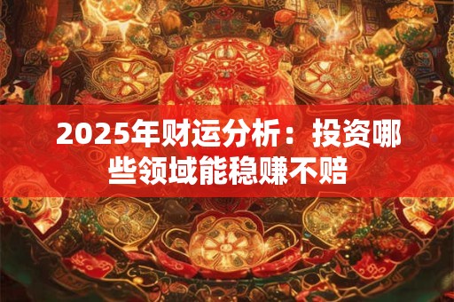 2025年财运分析：投资哪些领域能稳赚不赔