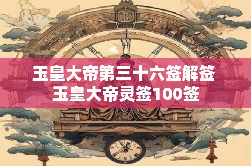 玉皇大帝第三十六签解签 玉皇大帝灵签100签