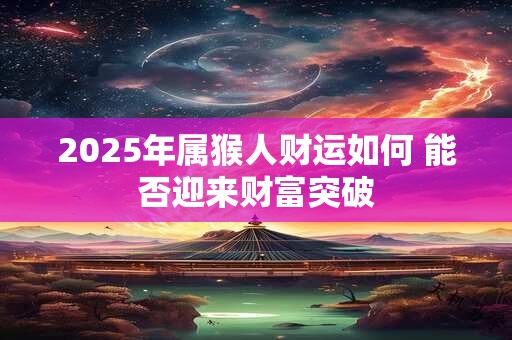 2025年属猴人财运如何 能否迎来财富突破