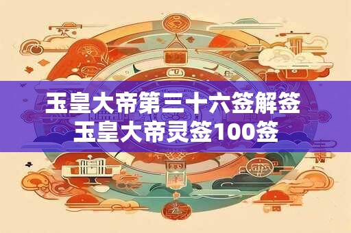 玉皇大帝第三十六签解签 玉皇大帝灵签100签