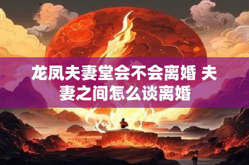 龙凤夫妻堂会不会离婚 夫妻之间怎么谈离婚