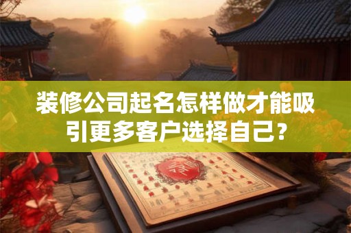 装修公司起名怎样做才能吸引更多客户选择自己？