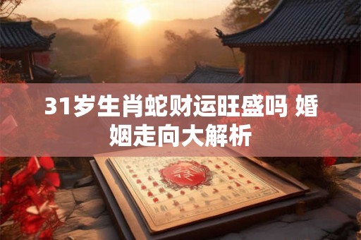 31岁生肖蛇财运旺盛吗 婚姻走向大解析
