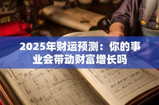 2025年财运预测：你的事业会带动财富增长吗