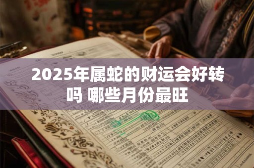 2025年属蛇的财运会好转吗 哪些月份最旺