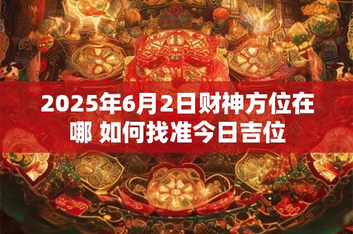 2025年6月2日财神方位在哪 如何找准今日吉位