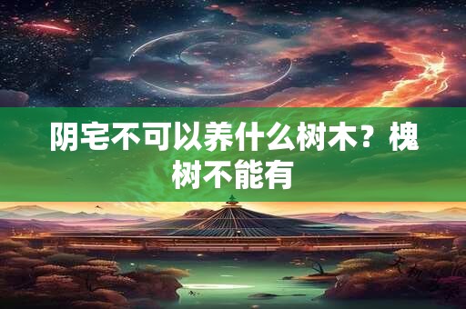 阴宅不可以养什么树木？槐树不能有