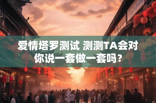 爱情塔罗测试 测测TA会对你说一套做一套吗？