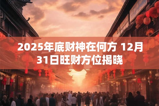 2025年底财神在何方 12月31日旺财方位揭晓