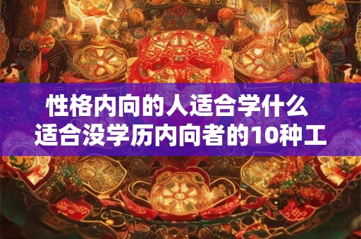 性格内向的人适合学什么 适合没学历内向者的10种工作