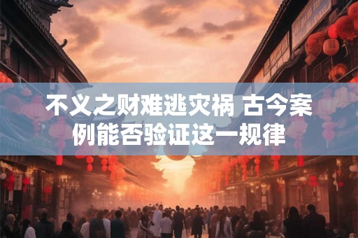 不义之财难逃灾祸 古今案例能否验证这一规律