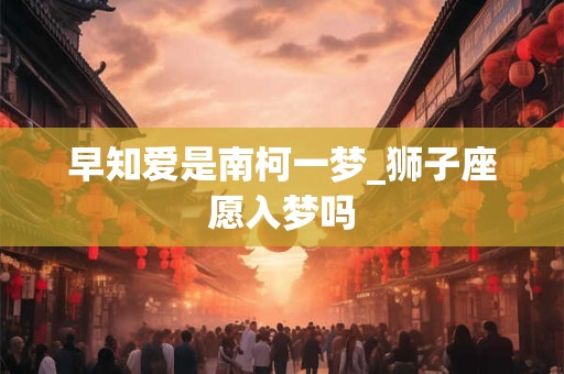 早知爱是南柯一梦_狮子座愿入梦吗