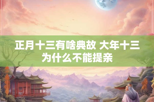 正月十三有啥典故 大年十三为什么不能提亲