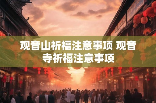 观音山祈福注意事项 观音寺祈福注意事项