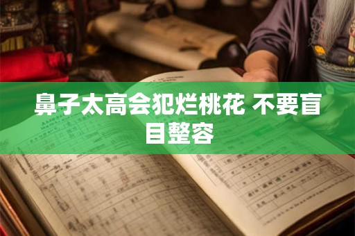 鼻子太高会犯烂桃花 不要盲目整容