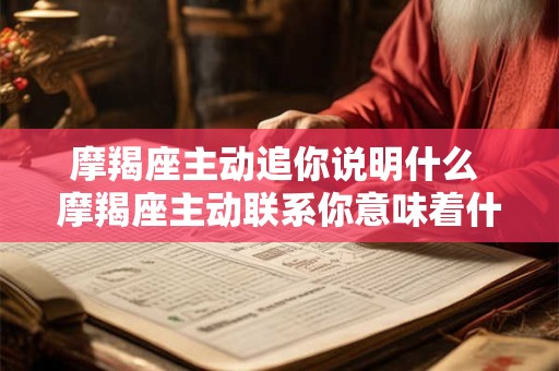 详细阅读:摩羯座主动追你说明什么 摩羯座主动联系你意味着什么 摩羯座主动追你说明什么 摩羯座主动联系你意味着什么