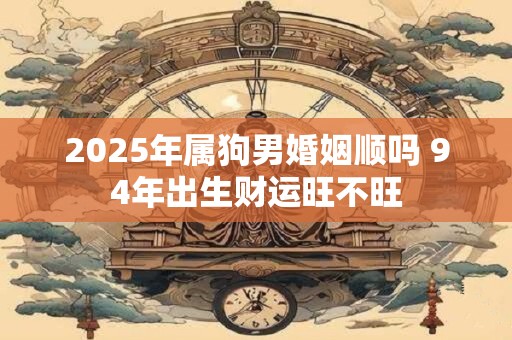 2025年属狗男婚姻顺吗 94年出生财运旺不旺