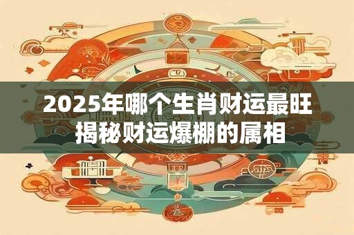2025年哪个生肖财运最旺 揭秘财运爆棚的属相